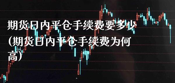 期货日内平仓手续费要多少(期货日内平仓手续费为何高)_https://www.xmqjcw.com_基金理财_第1张