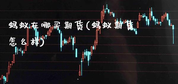 蚂蚁在哪买期货(蚂蚁期货怎么样)_https://www.xmqjcw.com_期货行情_第1张