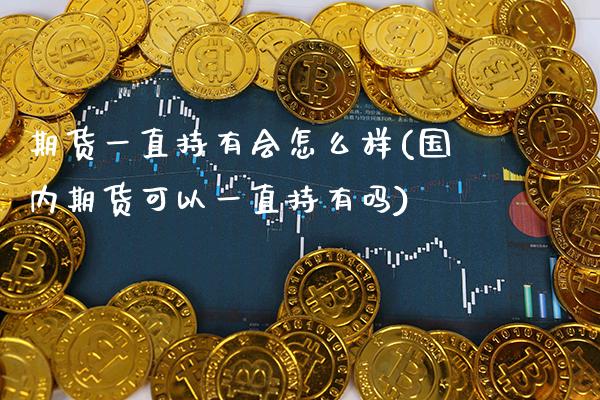 期货一直持有会怎么样(国内期货可以一直持有吗)_https://www.xmqjcw.com_期货百科_第1张