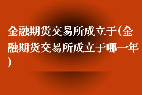 金融期货交易所成立于(金融期货交易所成立于哪一年)_https://www.xmqjcw.com_期货行情_第1张