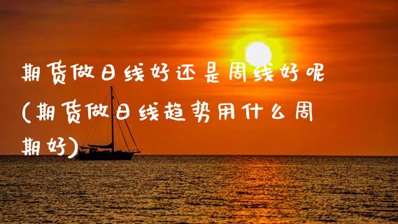 期货做日线好还是周线好呢(期货做日线趋势用什么周期好)_https://www.xmqjcw.com_期货开户_第1张