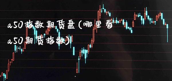 a50指数期货盘(哪里看a50期货指数)_https://www.xmqjcw.com_期货百科_第1张