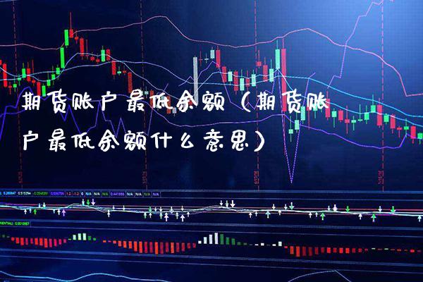期货账户最低余额（期货账户最低余额什么意思）_https://www.xmqjcw.com_期货投资_第1张