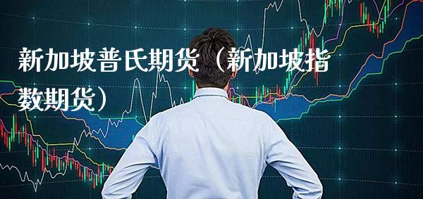新加坡普氏期货（新加坡指数期货）_https://www.xmqjcw.com_期货直播室_第1张