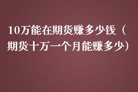 10万能在期货赚多少钱（期货十万一个月能赚多少）_https://www.xmqjcw.com_期货直播室_第1张