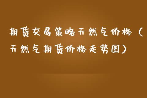 期货交易策略天然气价格（天然气期货价格走势图）_https://www.xmqjcw.com_期货投资_第1张