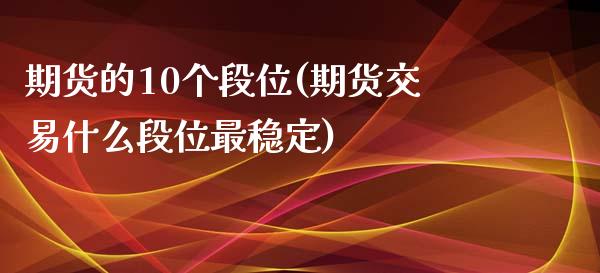 期货的10个段位(期货交易什么段位最稳定)_https://www.xmqjcw.com_期货百科_第1张