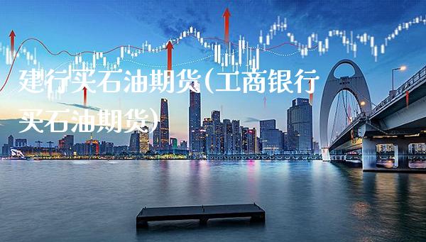 建行买石油期货(工商银行买石油期货)_https://www.xmqjcw.com_期货直播室_第1张