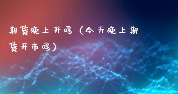 期货晚上开吗（今天晚上期货开市吗）_https://www.xmqjcw.com_期货投资_第1张