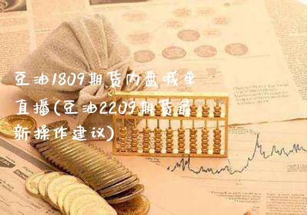 豆油1809期货内盘喊单直播(豆油2209期货最新操作建议)_https://www.xmqjcw.com_基金理财_第1张