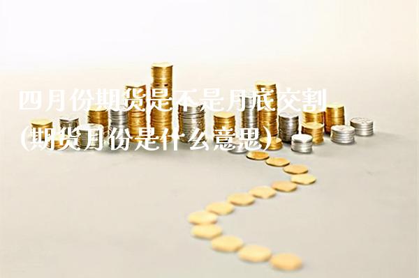 四月份期货是不是月底交割(期货月份是什么意思)_https://www.xmqjcw.com_期货直播室_第1张