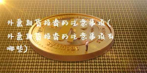 外盘期货投资的注意事项(外盘期货投资的注意事项有哪些)_https://www.xmqjcw.com_期货直播室_第1张