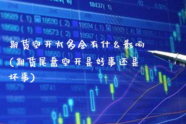 期货空开太多会有什么影响(期货尾盘空开是好事还是坏事)_https://www.xmqjcw.com_期货百科_第1张