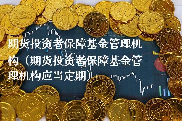 期货投资者保障基金管理机构（期货投资者保障基金管理机构应当定期）_https://www.xmqjcw.com_期货直播室_第1张