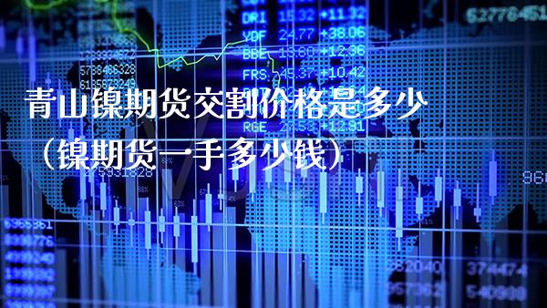 青山镍期货交割价格是多少（镍期货一手多少钱）_https://www.xmqjcw.com_期货投资_第1张