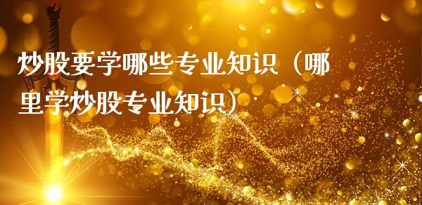 炒股要学哪些专业知识（哪里学炒股专业知识）_https://www.xmqjcw.com_期货直播室_第1张