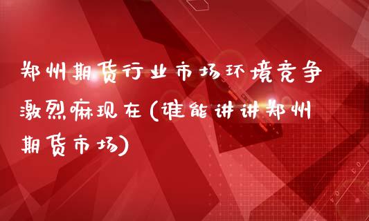 郑州期货行业市场环境竞争激烈嘛现在(谁能讲讲郑州期货市场)_https://www.xmqjcw.com_期货开户_第1张