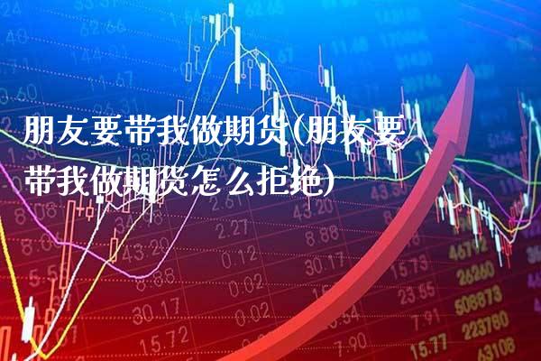 朋友要带我做期货(朋友要带我做期货怎么拒绝)_https://www.xmqjcw.com_期货开户_第1张