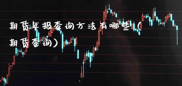 期货年报查询方法有哪些（期货查询）_https://www.xmqjcw.com_期货投资_第1张