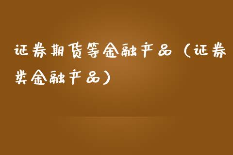 证券期货等金融产品（证券类金融产品）_https://www.xmqjcw.com_期货投资_第1张