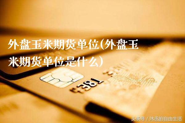 外盘玉米期货单位(外盘玉米期货单位是什么)_https://www.xmqjcw.com_期货直播室_第1张