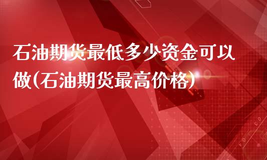 石油期货最低多少资金可以做(石油期货最高价格)_https://www.xmqjcw.com_期货百科_第1张