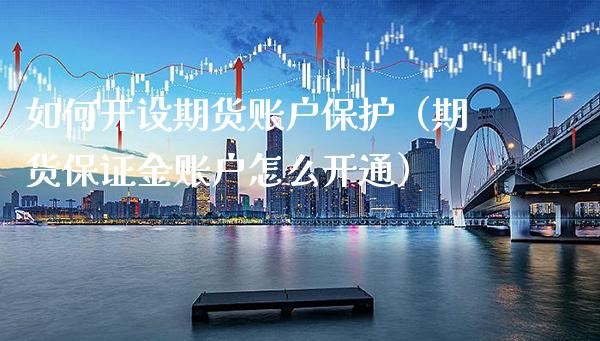 如何开设期货账户保护（期货保证金账户怎么开通）_https://www.xmqjcw.com_期货投资_第1张