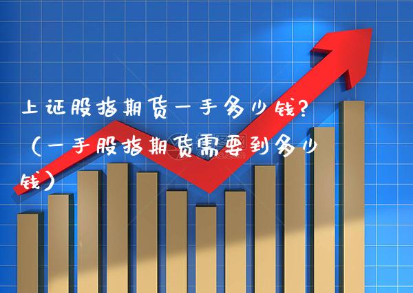 上证股指期货一手多少钱?（一手股指期货需要到多少钱）_https://www.xmqjcw.com_期货行情_第1张