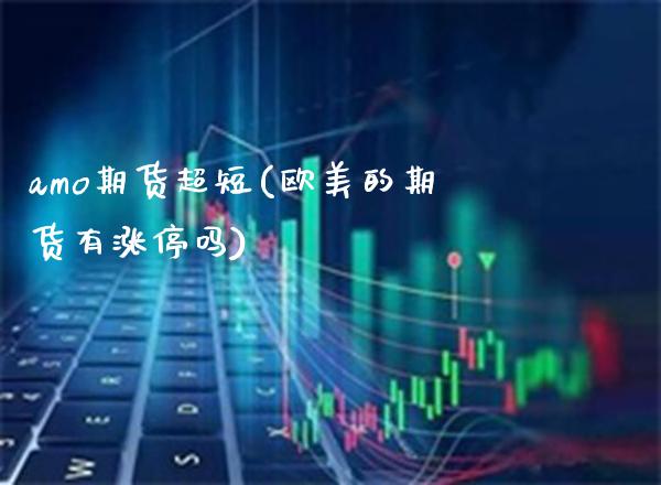 amo期货超短(欧美的期货有涨停吗)_https://www.xmqjcw.com_期货投资_第1张