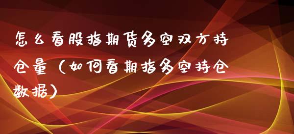 怎么看股指期货多空双方持仓量（如何看期指多空持仓数据）_https://www.xmqjcw.com_期货投资_第1张