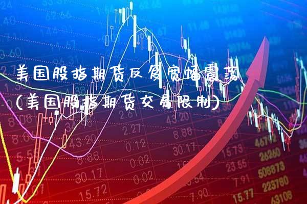 美国股指期货反复宽幅震荡(美国股指期货交易限制)_https://www.xmqjcw.com_股票投资_第1张