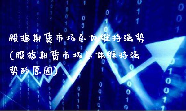 股指期货市场总体维持强势(股指期货市场总体维持强势的原因)_https://www.xmqjcw.com_期货投资_第1张
