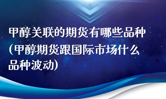 甲醇关联的期货有哪些品种(甲醇期货跟国际市场什么品种波动)_https://www.xmqjcw.com_期货百科_第1张
