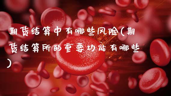 期货结算中有哪些风险(期货结算所的重要功能有哪些)_https://www.xmqjcw.com_期货行情_第1张