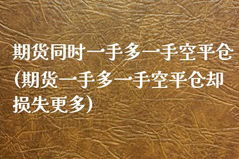 期货同时一手多一手空平仓(期货一手多一手空平仓却损失更多)_https://www.xmqjcw.com_期货百科_第1张