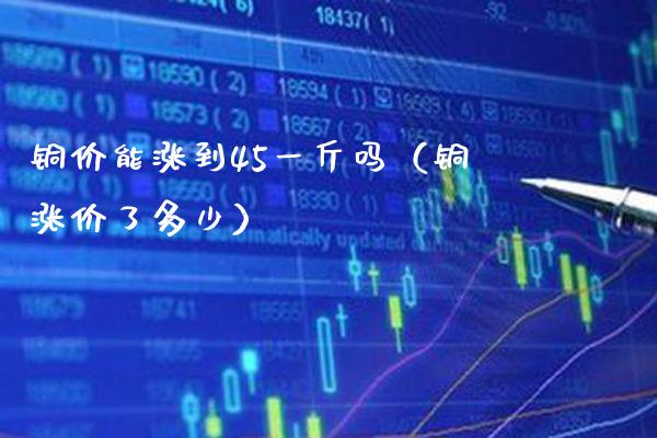 铜价能涨到45一斤吗（铜涨价了多少）_https://www.xmqjcw.com_期货投资_第1张
