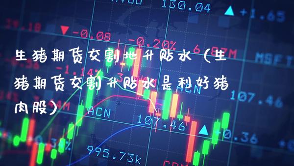 生猪期货交割地升贴水（生猪期货交割升贴水是利好猪肉股）_https://www.xmqjcw.com_期货投资_第1张