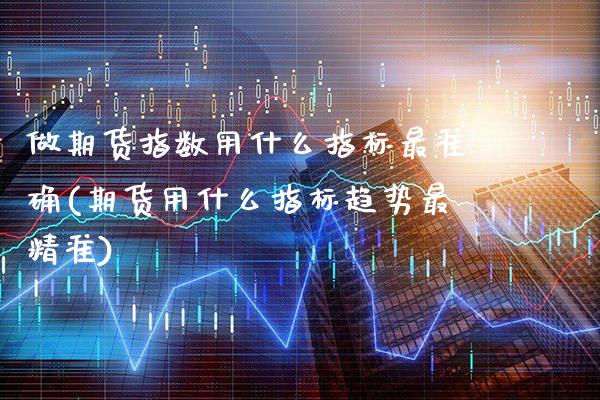 做期货指数用什么指标最准确(期货用什么指标趋势最精准)_https://www.xmqjcw.com_期货百科_第1张