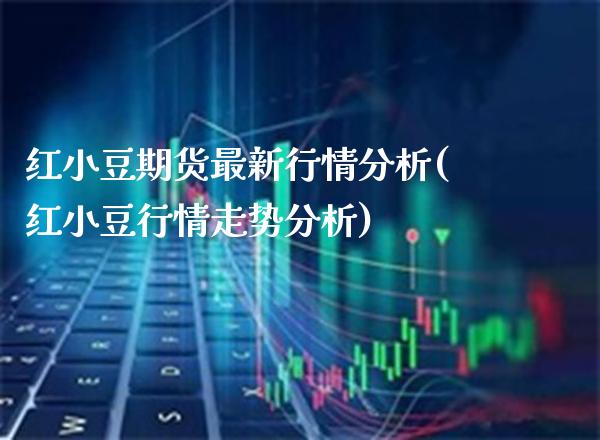 红小豆期货最新行情分析(红小豆行情走势分析)_https://www.xmqjcw.com_期货直播室_第1张