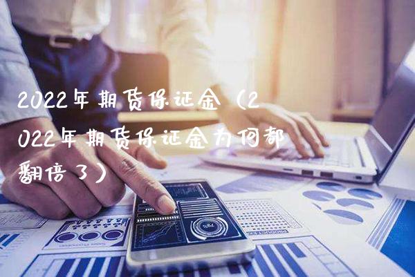 2022年期货保证金（2022年期货保证金为何都翻倍了）_https://www.xmqjcw.com_期货投资_第1张