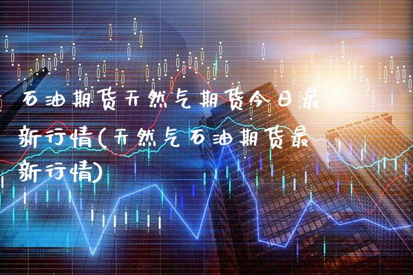 石油期货天然气期货今日最新行情(天然气石油期货最新行情)_https://www.xmqjcw.com_期货行情_第1张