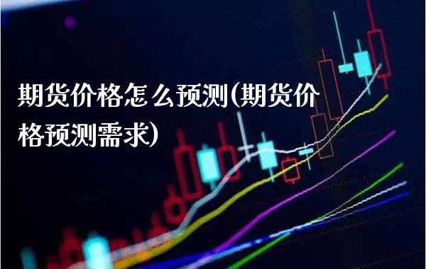 期货价格怎么预测(期货价格预测需求)_https://www.xmqjcw.com_期货行情_第1张