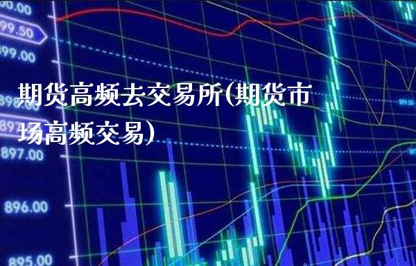 期货高频去交易所(期货市场高频交易)_https://www.xmqjcw.com_期货百科_第1张