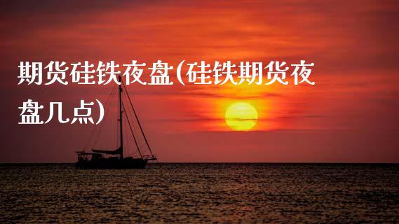 期货硅铁夜盘(硅铁期货夜盘几点)_https://www.xmqjcw.com_期货投资_第1张