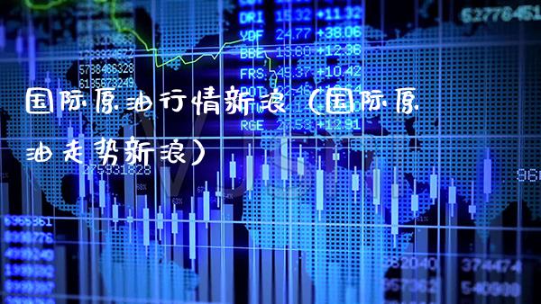国际原**情新浪（国际原油走势新浪）_https://www.xmqjcw.com_期货投资_第1张