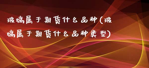 玻璃属于期货什么品种(玻璃属于期货什么品种类型)_https://www.xmqjcw.com_期货百科_第1张