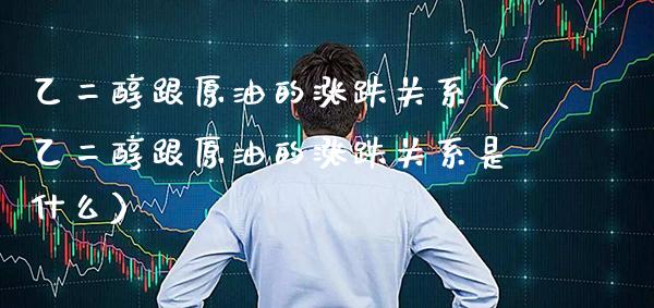 乙二醇跟原油的涨跌关系（乙二醇跟原油的涨跌关系是什么）_https://www.xmqjcw.com_期货行情_第1张