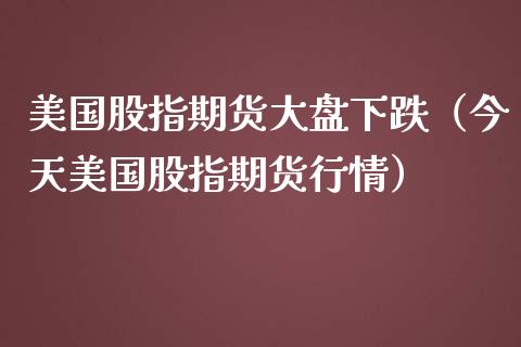 美国股指期货大盘下跌（今天美国股指期货行情）_https://www.xmqjcw.com_期货投资_第1张
