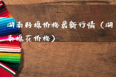 湖南籽棉价格最新行情（湖南棉花价格）_https://www.xmqjcw.com_期货直播室_第1张