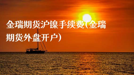 金瑞期货沪镍手续费(金瑞期货外盘开户)_https://www.xmqjcw.com_期货投资_第1张